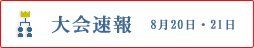 大会速報 8月20日・21日